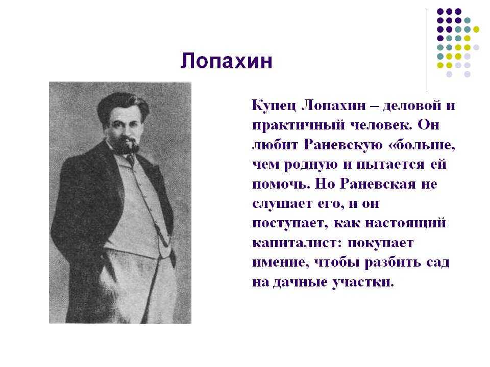 Лопахин – главный герой Вишнёвого сада, купец, который обладает большим умом, сообразительностью и рациональным подходом к делам